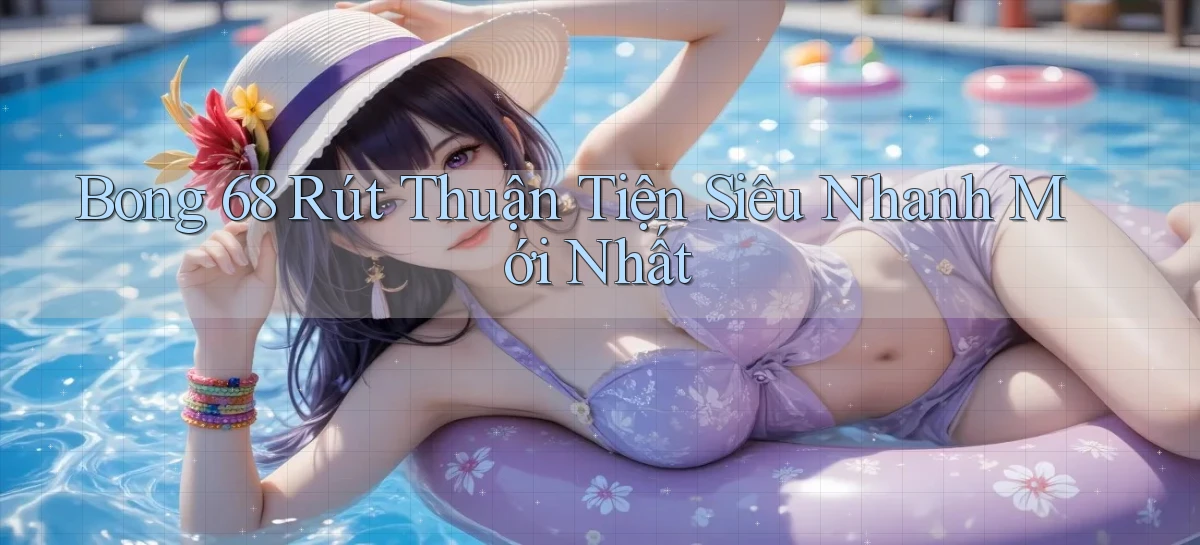 bong 68 rút thuận tiện siêu nhanh mới nhất