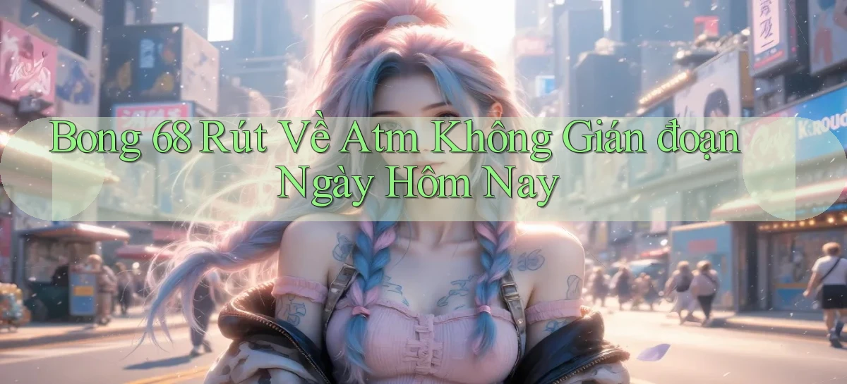 bong 68 rút về atm không gián đoạn ngày hôm nay