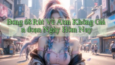 bong 68 rút về atm không gián đoạn ngày hôm nay