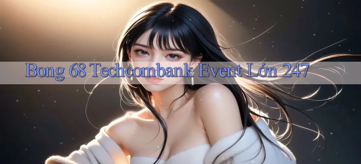 bong 68 techcombank event lớn 24／7