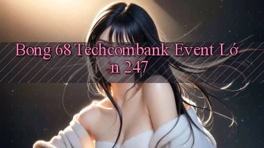 bong 68 techcombank event lớn 24／7