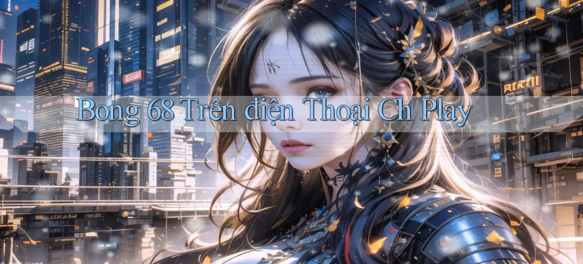 bong 68 trên điện thoại ch play