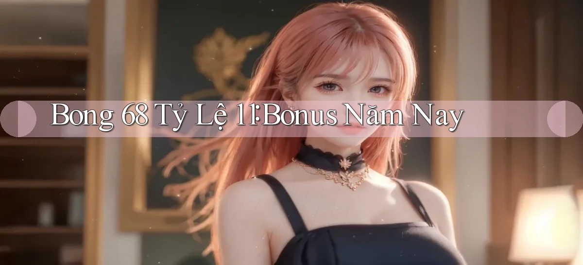 bong 68 tỷ lệ 1：1 bonus năm nay