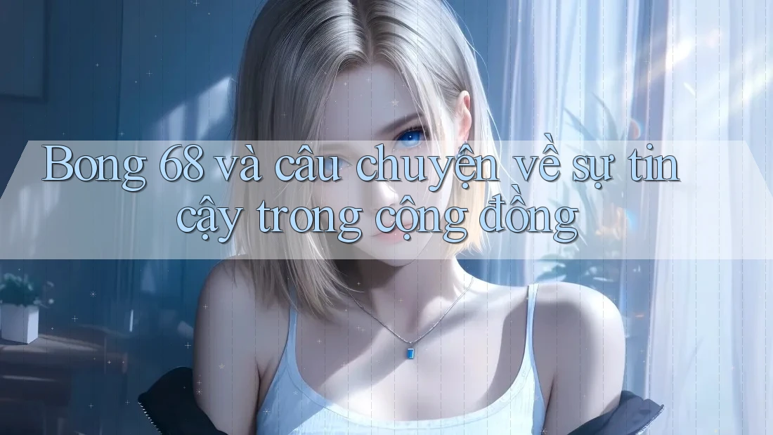 Bong 68 và câu chuyện về sự tin cậy trong cộng đồng