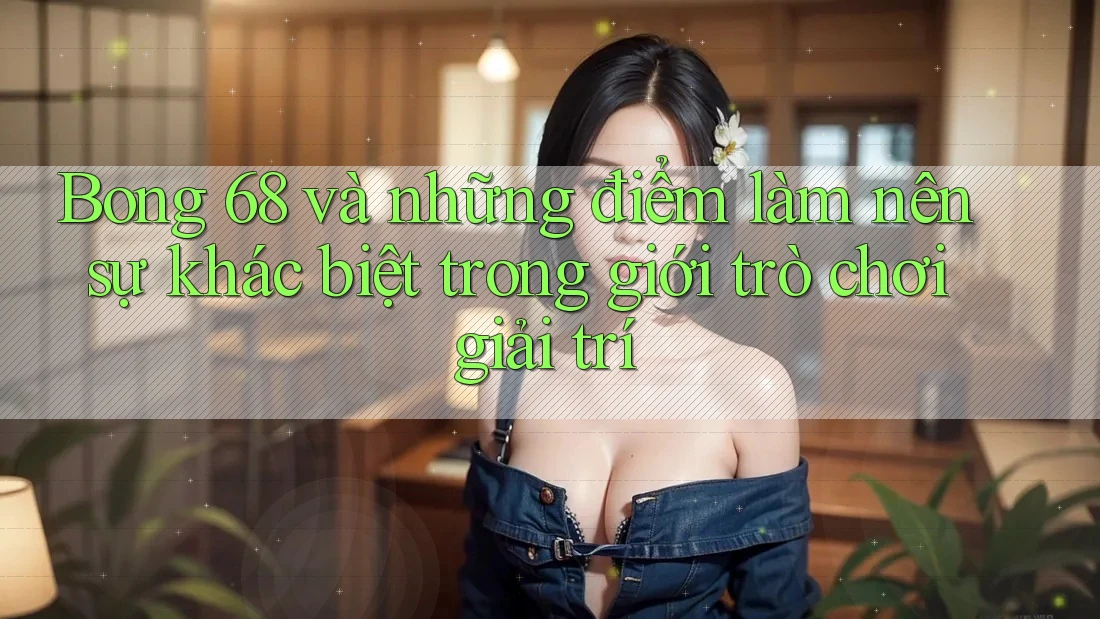 Bong 68 và những điểm làm nên sự khác biệt trong giới trò chơi giải trí Bong 68 và những điểm làm nên sự khác biệt trong giới trò chơi giải trí