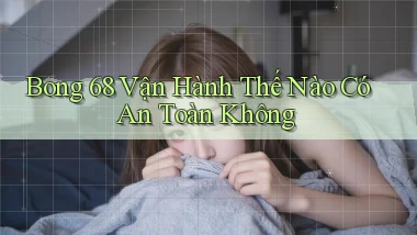 bong 68 vận hành thế nào có an toàn không