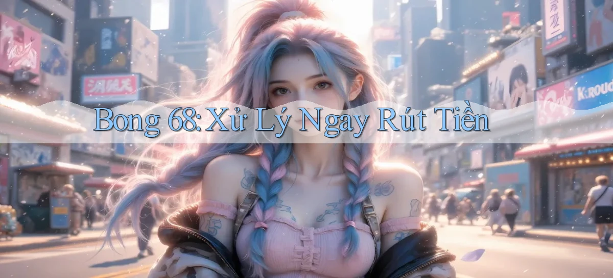 bong 68 xử lý ngay rút tiền