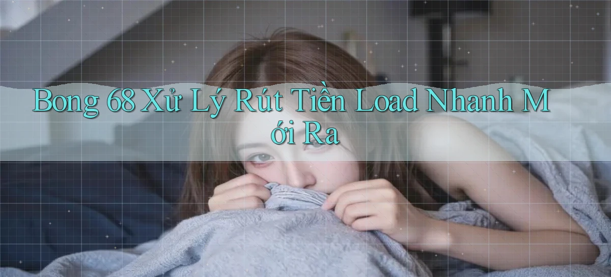 bong 68 xử lý rút tiền load nhanh mới ra