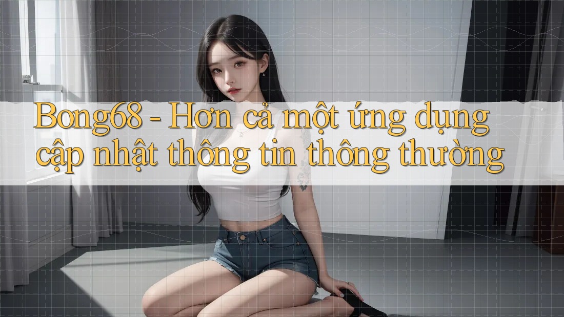Bong68 - Hơn cả một ứng dụng cập nhật thông tin thông thường Bong68 - Hơn cả một ứng dụng cập nhật thông tin thông thường