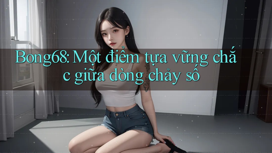 Bong68: Một điểm tựa vững chắc giữa dòng chảy số Bong68: Một điểm tựa vững chắc giữa dòng chảy số