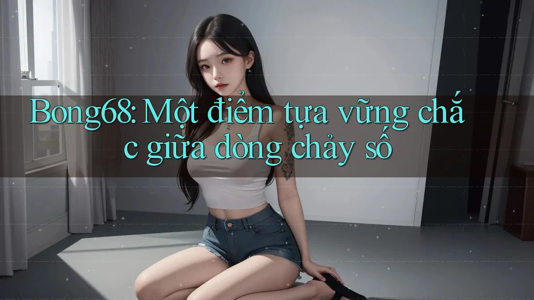 Bong68: Một điểm tựa vững chắc giữa dòng chảy số Bong68: Một điểm tựa vững chắc giữa dòng chảy số