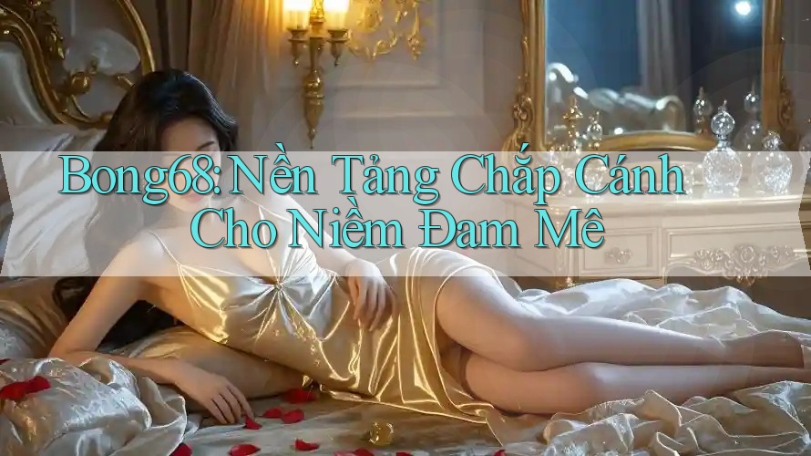 Bong68: Nền Tảng Chắp Cánh Cho Niềm Đam Mê Bong68: Nền Tảng Chắp Cánh Cho Niềm Đam Mê