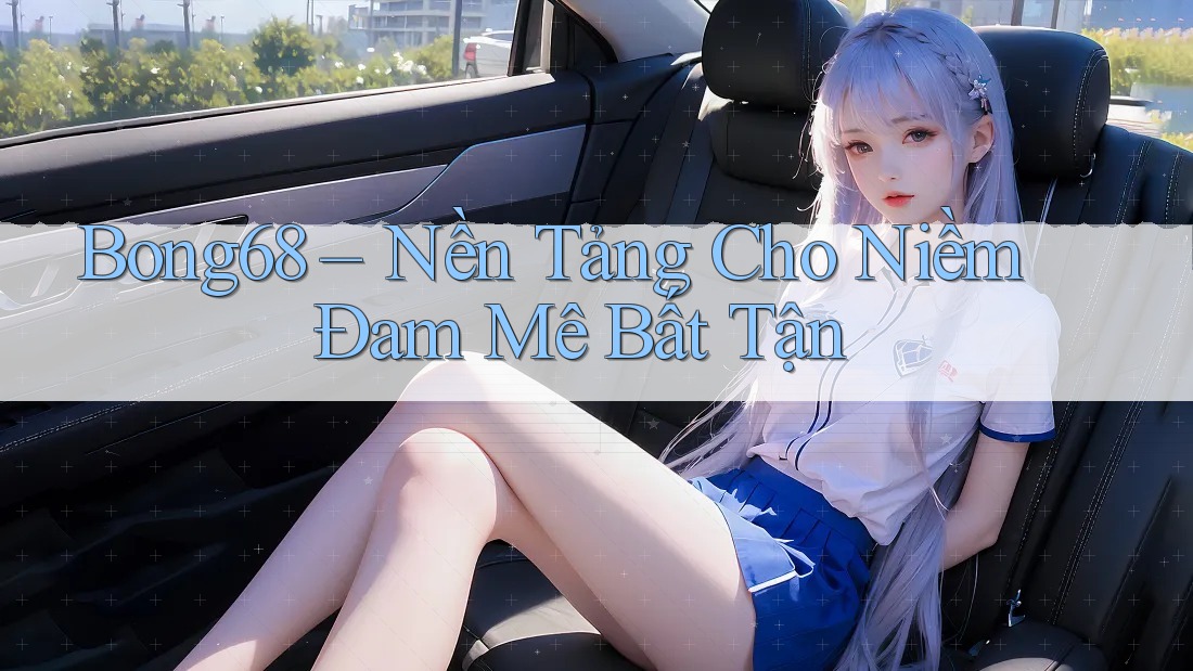 Bong68 – Nền Tảng Cho Niềm Đam Mê Bất Tận Bong68 – Nền Tảng Cho Niềm Đam Mê Bất Tận