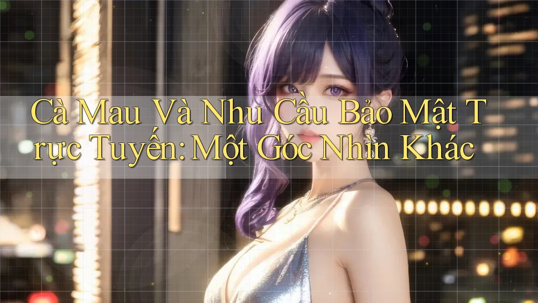 Cà Mau Và Nhu Cầu Bảo Mật Trực Tuyến: Một Góc Nhìn Khác Cà Mau Và Nhu Cầu Bảo Mật Trực Tuyến: Một Góc Nhìn Khác