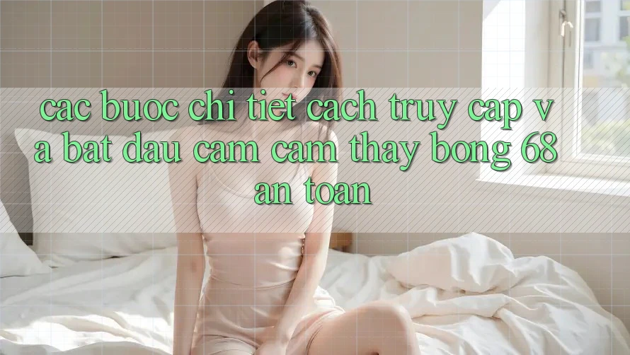 Các bước Chi Tiết Cách Truy Cập Và Bắt Đầu Cảm cảm thấy bong 68 An Toàn Các bước Chi Tiết Cách Truy Cập Và Bắt Đầu Cảm cảm thấy bong 68 An Toàn