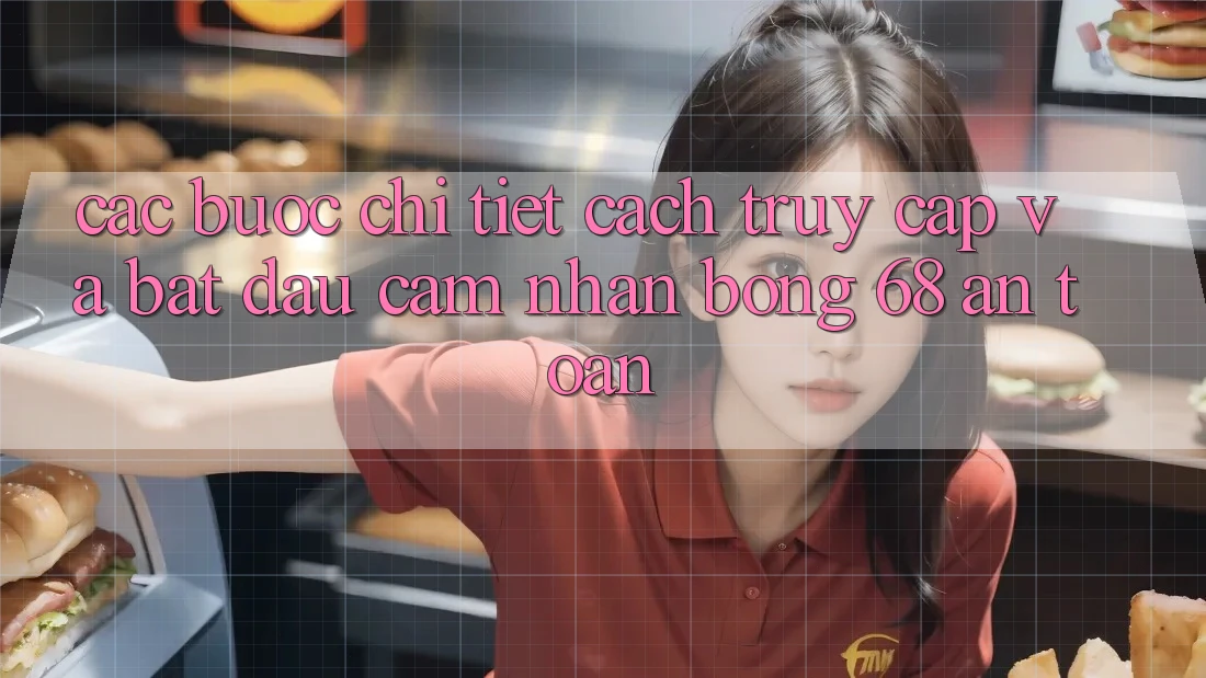 Các bước Chi Tiết Cách Truy Cập Và Bắt đầu Cảm nhận bong 68 An Toàn Các bước Chi Tiết Cách Truy Cập Và Bắt đầu Cảm nhận bong 68 An Toàn