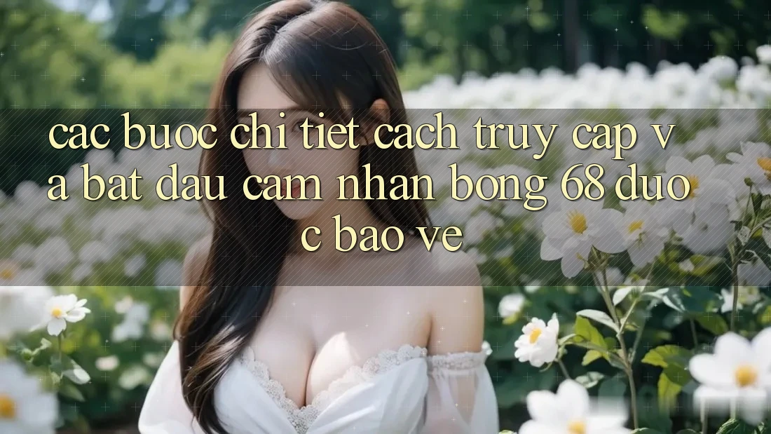 Các bước Chi Tiết Cách Truy Cập Và Bắt Đầu Cảm nhận bong 68 Được bảo vệ Các bước Chi Tiết Cách Truy Cập Và Bắt Đầu Cảm nhận bong 68 Được bảo vệ