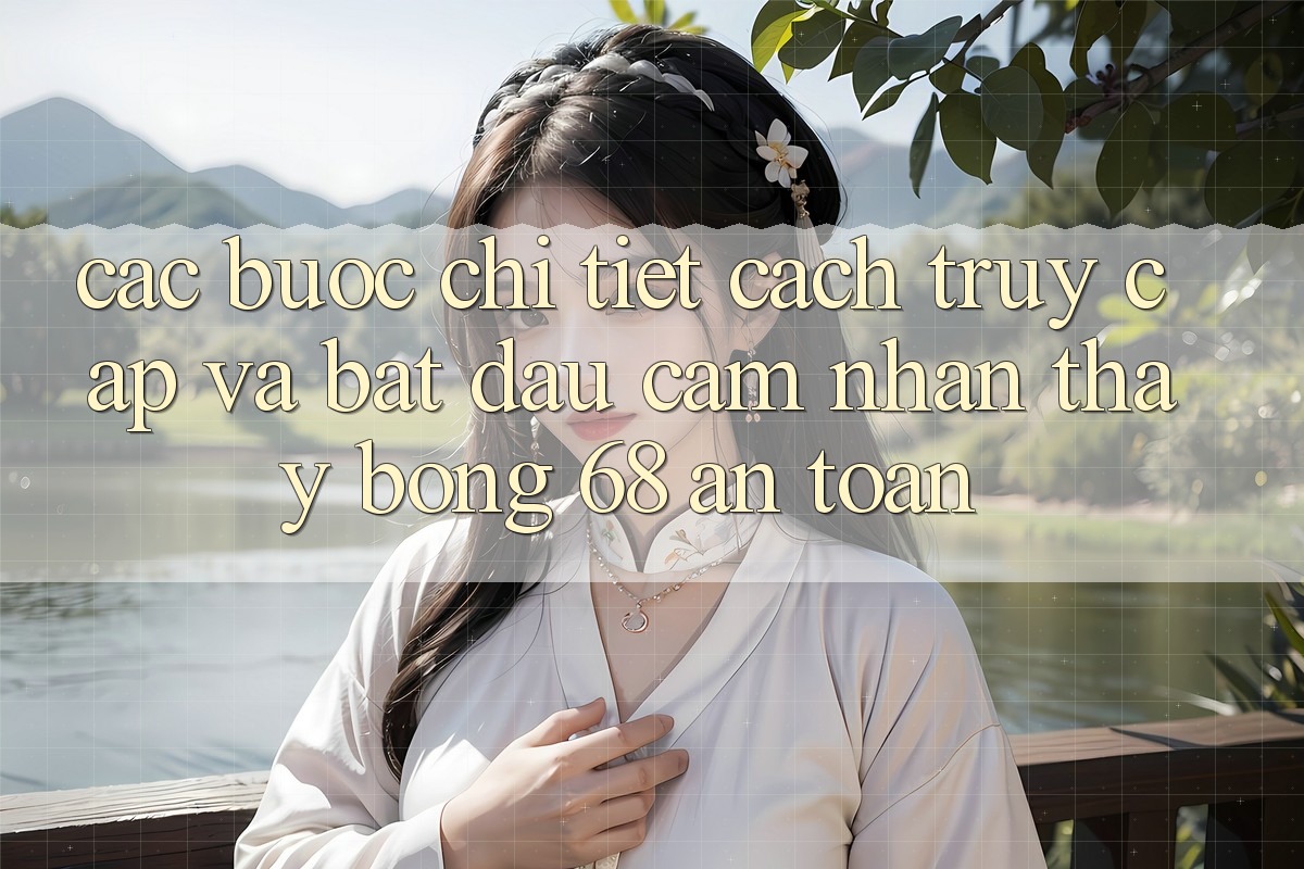 Các bước Chi Tiết Cách Truy Cập Và Bắt Đầu Cảm nhận thấy bong 68 An Toàn Các bước Chi Tiết Cách Truy Cập Và Bắt Đầu Cảm nhận thấy bong 68 An Toàn
