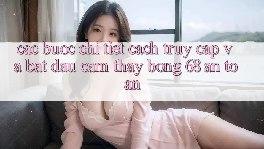 Các bước Chi Tiết Cách Truy Cập Và Bắt Đầu Cảm thấy bong 68 An Toàn Các bước Chi Tiết Cách Truy Cập Và Bắt Đầu Cảm thấy bong 68 An Toàn