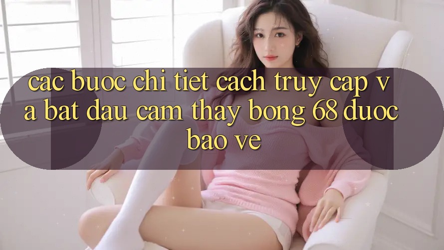Các bước Chi Tiết Cách Truy Cập Và Bắt đầu Cảm thấy bong 68 Được bảo vệ