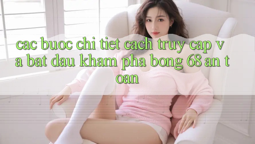 Các bước Chi Tiết Cách Truy Cập Và Bắt đầu Khám phá bong 68 An Toàn Các bước Chi Tiết Cách Truy Cập Và Bắt đầu Khám phá bong 68 An Toàn