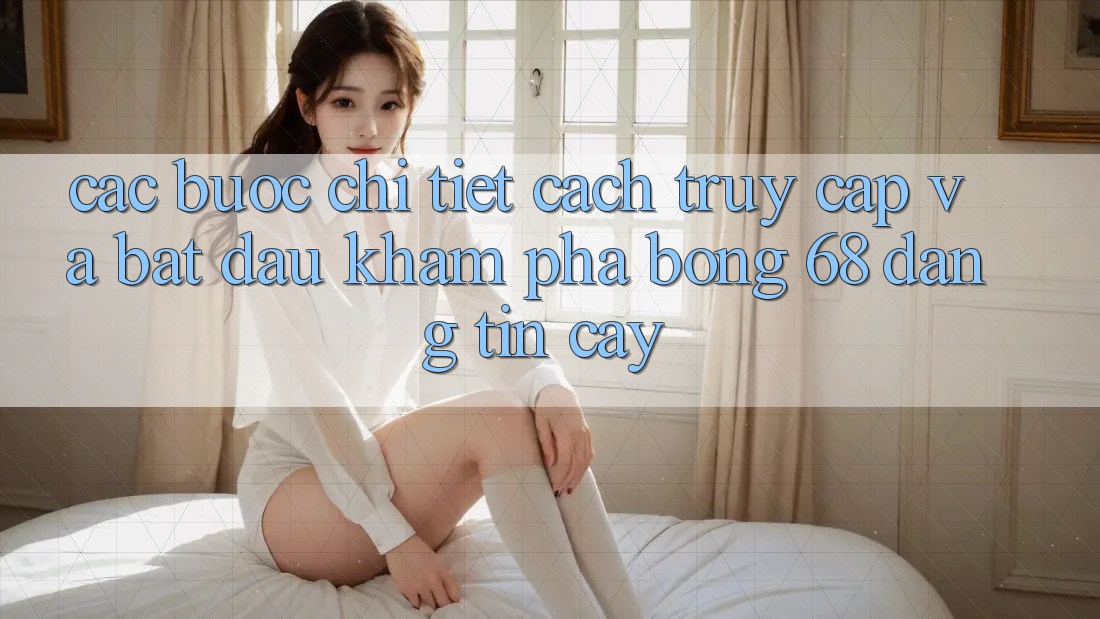 Các bước Chi Tiết Cách Truy Cập Và Bắt Đầu Khám phá bong 68 Đáng tin cậy Các bước Chi Tiết Cách Truy Cập Và Bắt Đầu Khám phá bong 68 Đáng tin cậy
