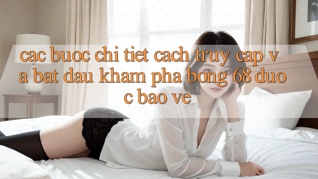 Các bước Chi Tiết Cách Truy Cập Và Bắt Đầu Khám phá bong 68 Được bảo vệ Các bước Chi Tiết Cách Truy Cập Và Bắt Đầu Khám phá bong 68 Được bảo vệ
