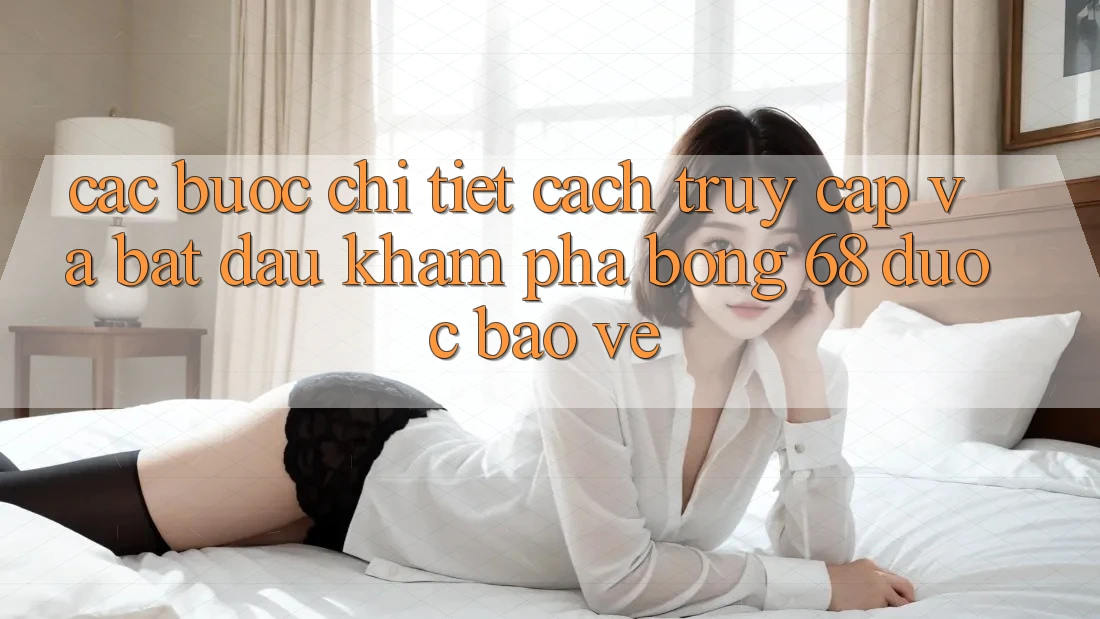 Các bước Chi Tiết Cách Truy Cập Và Bắt đầu Khám phá bong 68 Được bảo vệ Các bước Chi Tiết Cách Truy Cập Và Bắt đầu Khám phá bong 68 Được bảo vệ