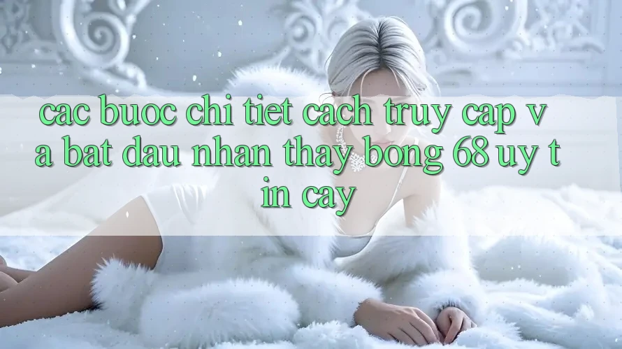 Các bước Chi Tiết Cách Truy Cập Và Bắt Đầu Nhận thấy bong 68 Uy tín cậy Các bước Chi Tiết Cách Truy Cập Và Bắt Đầu Nhận thấy bong 68 Uy tín cậy