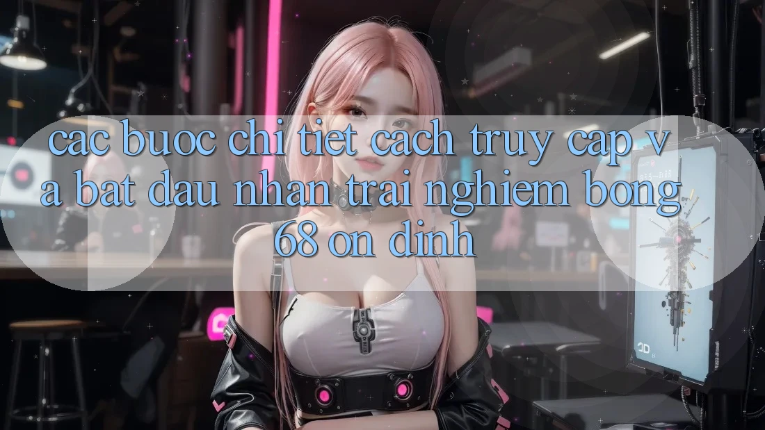 Các bước Chi Tiết Cách Truy Cập Và Bắt Đầu Nhận trải nghiệm bong 68 Ổn định Các bước Chi Tiết Cách Truy Cập Và Bắt Đầu Nhận trải nghiệm bong 68 Ổn định