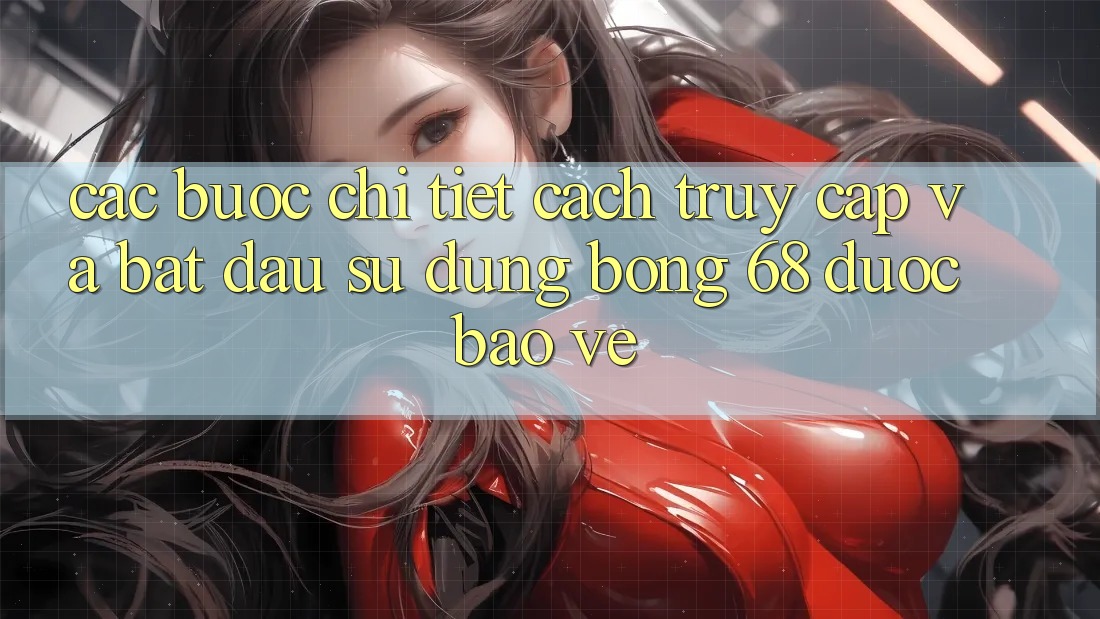 Các bước Chi Tiết Cách Truy Cập Và Bắt Đầu Sử dụng bong 68 Được bảo vệ Các bước Chi Tiết Cách Truy Cập Và Bắt Đầu Sử dụng bong 68 Được bảo vệ