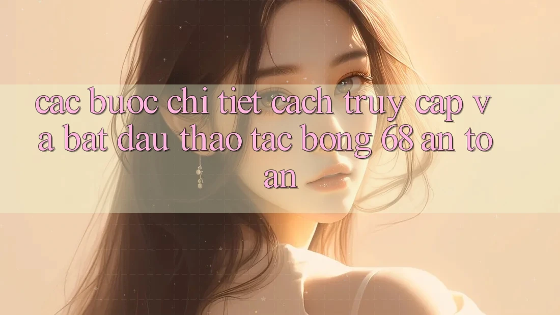 Các bước Chi Tiết Cách Truy Cập Và Bắt Đầu Thao tác bong 68 An Toàn Các bước Chi Tiết Cách Truy Cập Và Bắt Đầu Thao tác bong 68 An Toàn