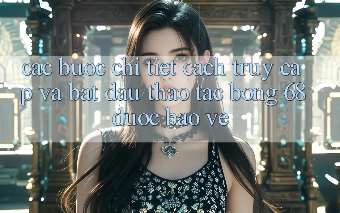 Các bước Chi Tiết Cách Truy Cập Và Bắt Đầu Thao tác bong 68 Được bảo vệ Các bước Chi Tiết Cách Truy Cập Và Bắt Đầu Thao tác bong 68 Được bảo vệ