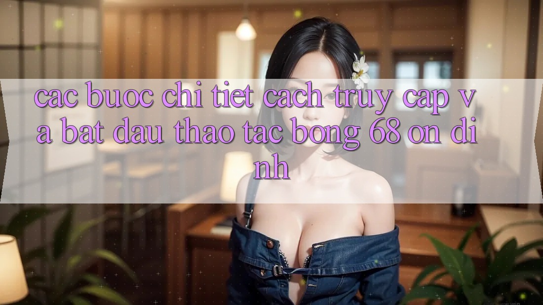 Các bước Chi Tiết Cách Truy Cập Và Bắt Đầu Thao tác bong 68 Ổn định Các bước Chi Tiết Cách Truy Cập Và Bắt Đầu Thao tác bong 68 Ổn định