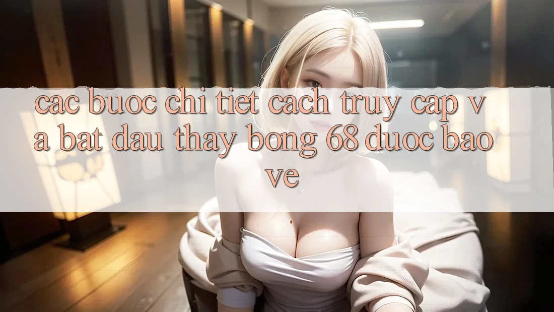 Các bước Chi Tiết Cách Truy Cập Và Bắt Đầu Thấy bong 68 Được bảo vệ Các bước Chi Tiết Cách Truy Cập Và Bắt Đầu Thấy bong 68 Được bảo vệ