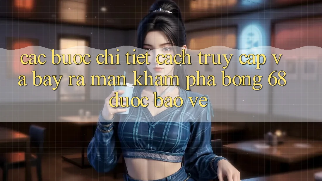 Các bước Chi Tiết Cách Truy Cập Và Bày ra màn Khám phá bong 68 Được bảo vệ Các bước Chi Tiết Cách Truy Cập Và Bày ra màn Khám phá bong 68 Được bảo vệ