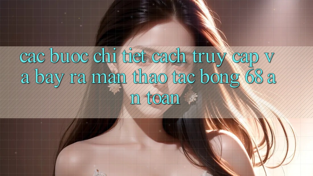 Các bước Chi Tiết Cách Truy Cập Và Bày ra màn Thao tác bong 68 An Toàn Các bước Chi Tiết Cách Truy Cập Và Bày ra màn Thao tác bong 68 An Toàn