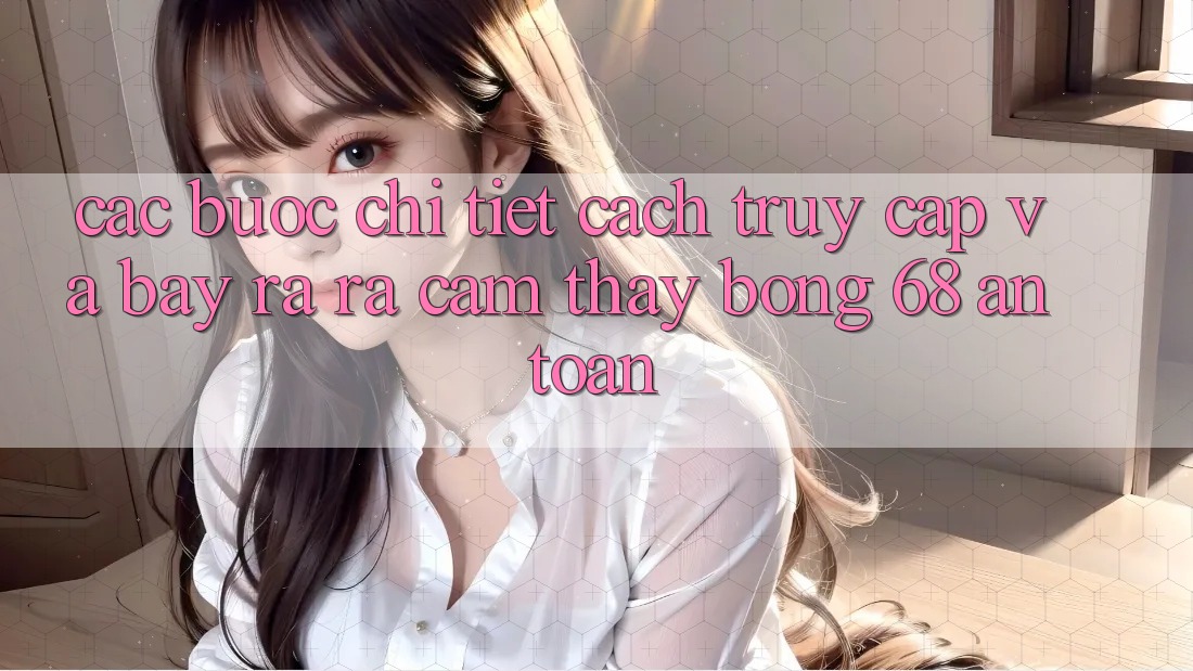 Các bước Chi Tiết Cách Truy Cập Và Bày ra ra Cảm thấy bong 68 An Toàn Các bước Chi Tiết Cách Truy Cập Và Bày ra ra Cảm thấy bong 68 An Toàn