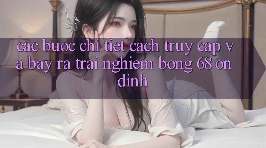 Các bước Chi Tiết Cách Truy Cập Và Bày ra Trải Nghiệm bong 68 Ổn định Các bước Chi Tiết Cách Truy Cập Và Bày ra Trải Nghiệm bong 68 Ổn định