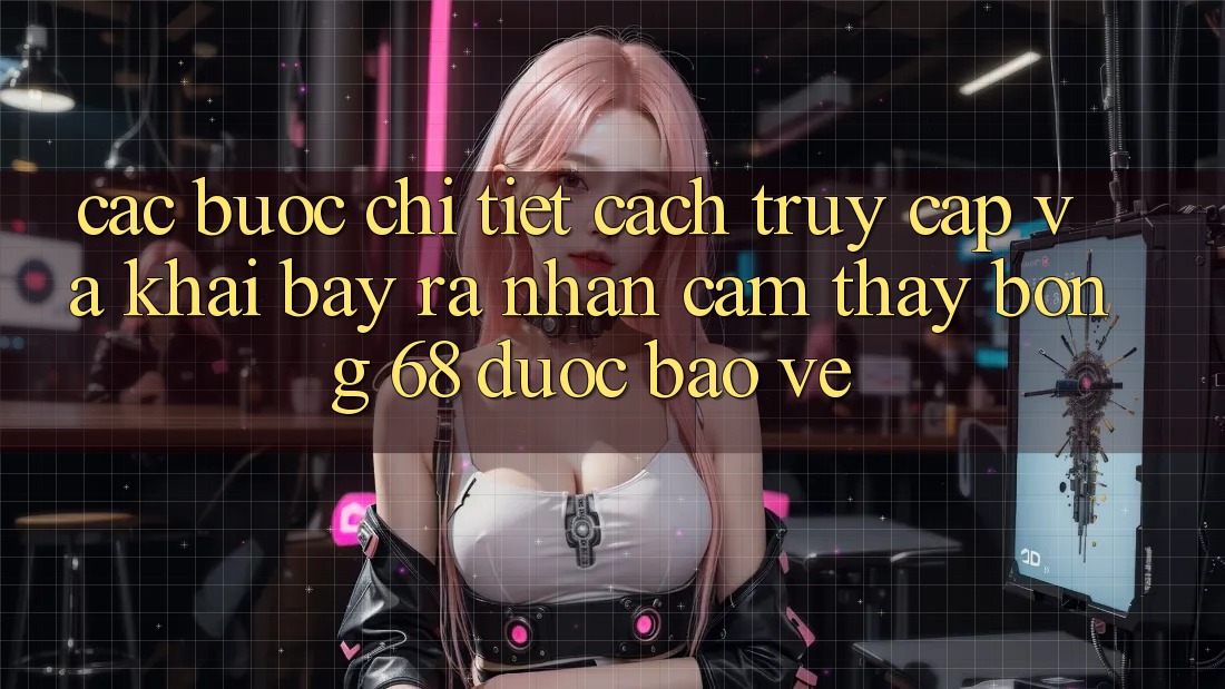 Các bước Chi Tiết Cách Truy Cập Và Khai bày ra Nhận cảm thấy bong 68 Được bảo vệ Các bước Chi Tiết Cách Truy Cập Và Khai bày ra Nhận cảm thấy bong 68 Được bảo vệ