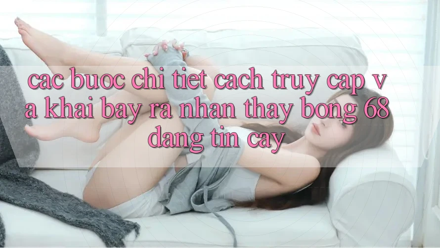 Các bước Chi Tiết Cách Truy Cập Và Khai bày ra Nhận thấy bong 68 Đáng tin cậy Các bước Chi Tiết Cách Truy Cập Và Khai bày ra Nhận thấy bong 68 Đáng tin cậy