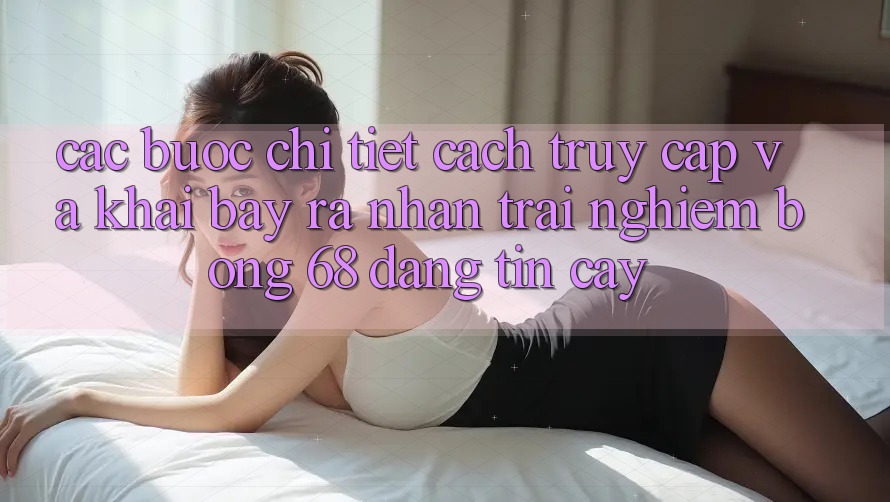 Các bước Chi Tiết Cách Truy Cập Và Khai bày ra Nhận trải nghiệm bong 68 Đáng tin cậy