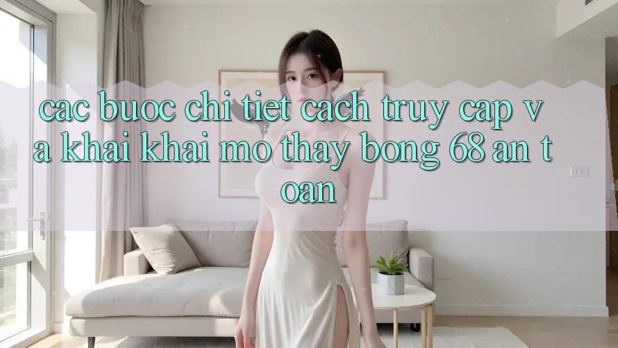Các bước Chi Tiết Cách Truy Cập Và Khai khai mở Thấy bong 68 An Toàn Các bước Chi Tiết Cách Truy Cập Và Khai khai mở Thấy bong 68 An Toàn