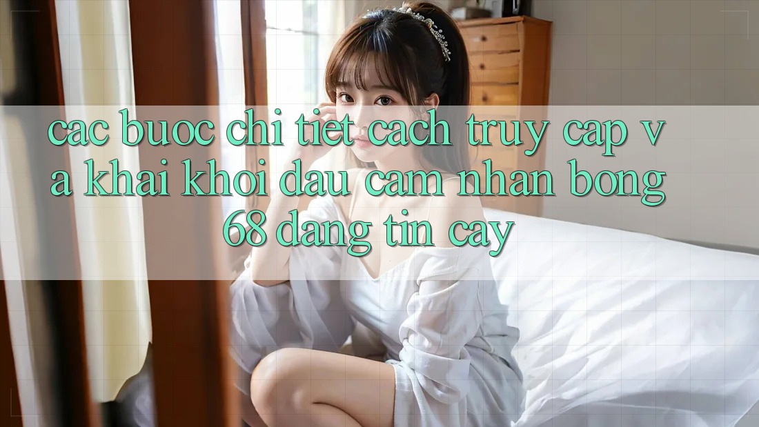 Các bước Chi Tiết Cách Truy Cập Và Khai khởi đầu Cảm nhận bong 68 Đáng tin cậy Các bước Chi Tiết Cách Truy Cập Và Khai khởi đầu Cảm nhận bong 68 Đáng tin cậy