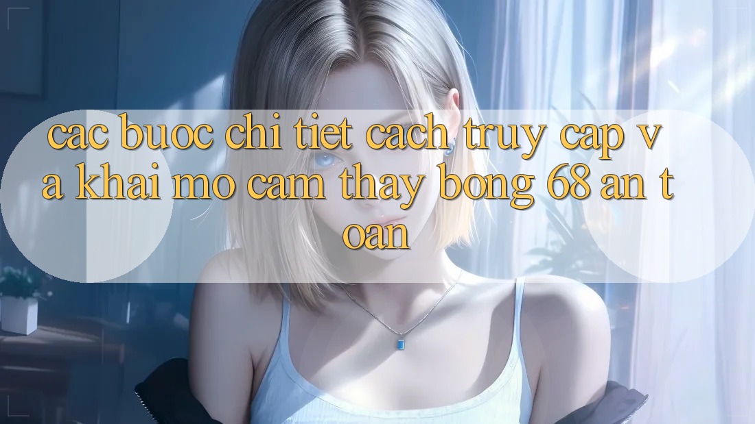 Các bước Chi Tiết Cách Truy Cập Và Khai mở Cảm thấy bong 68 An Toàn