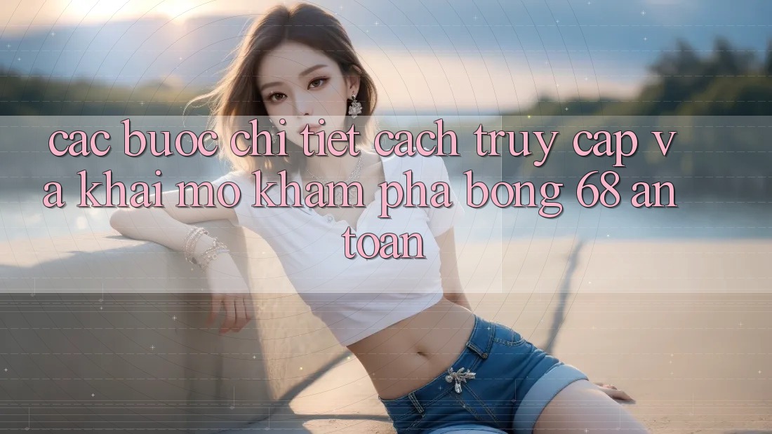 Các bước Chi Tiết Cách Truy Cập Và Khai mở Khám phá bong 68 An Toàn Các bước Chi Tiết Cách Truy Cập Và Khai mở Khám phá bong 68 An Toàn