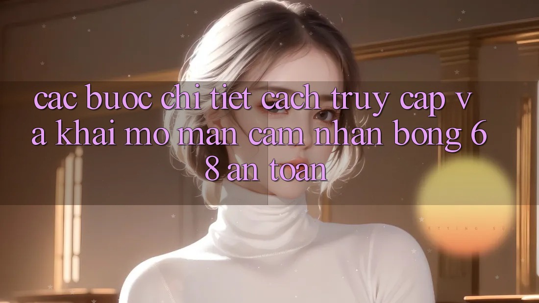 Các bước Chi Tiết Cách Truy Cập Và Khai mở màn Cảm nhận bong 68 An Toàn Các bước Chi Tiết Cách Truy Cập Và Khai mở màn Cảm nhận bong 68 An Toàn