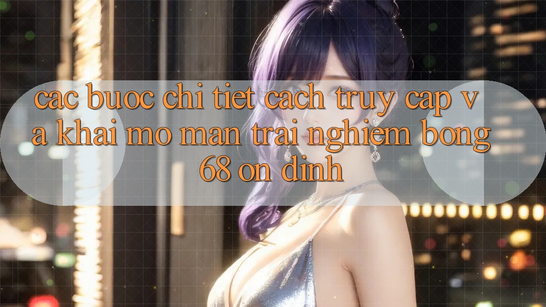 Các bước Chi Tiết Cách Truy Cập Và Khai mở màn Trải Nghiệm bong 68 Ổn định Các bước Chi Tiết Cách Truy Cập Và Khai mở màn Trải Nghiệm bong 68 Ổn định