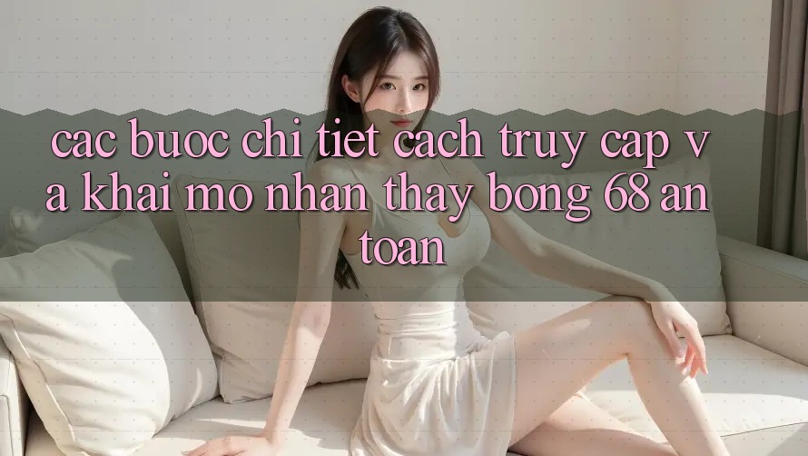 Các bước Chi Tiết Cách Truy Cập Và Khai mở Nhận thấy bong 68 An Toàn Các bước Chi Tiết Cách Truy Cập Và Khai mở Nhận thấy bong 68 An Toàn