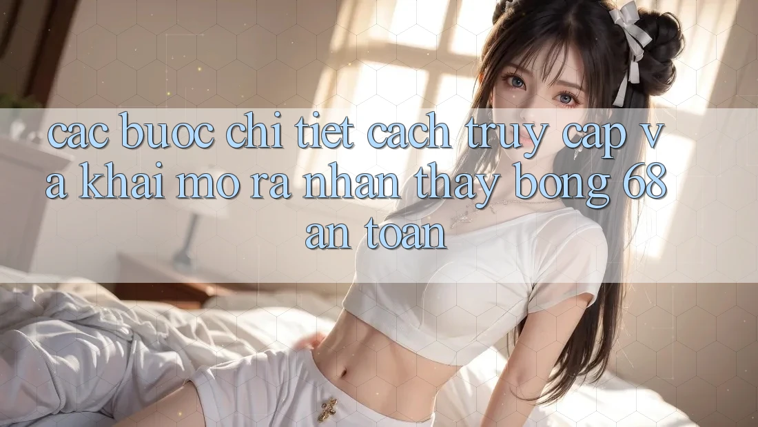 Các bước Chi Tiết Cách Truy Cập Và Khai mở ra Nhận thấy bong 68 An Toàn Các bước Chi Tiết Cách Truy Cập Và Khai mở ra Nhận thấy bong 68 An Toàn
